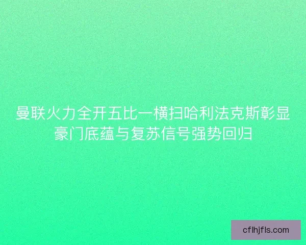 曼联火力全开五比一横扫哈利法克斯彰显豪门底蕴与复苏信号强势回归