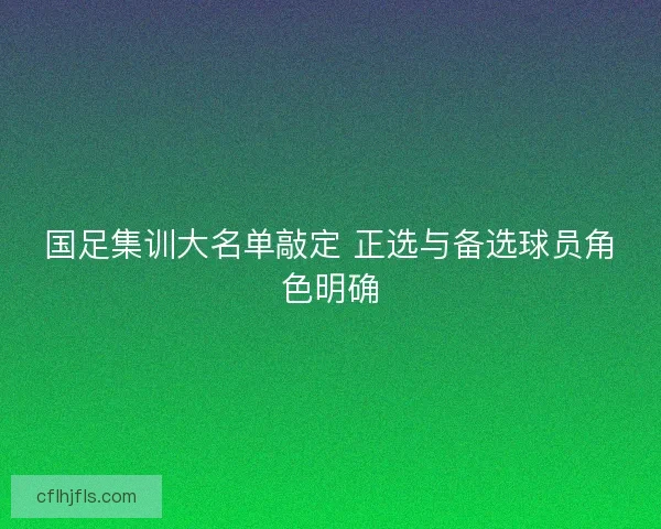 国足集训大名单敲定 正选与备选球员角色明确 国足集训大名单敲定 正选与备选球员角色明确