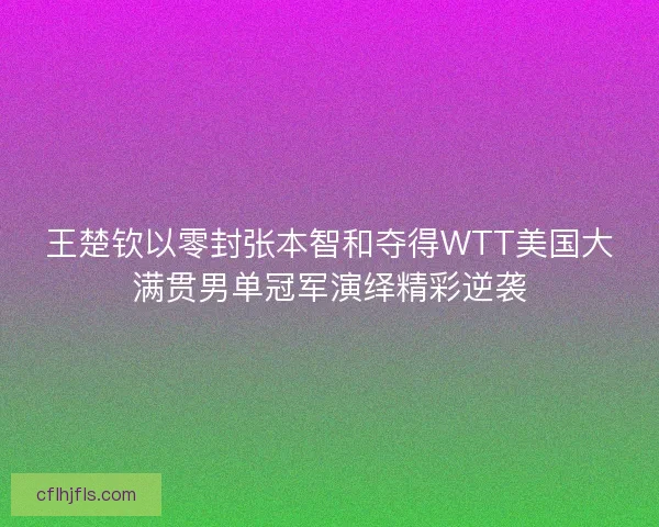 王楚钦以零封张本智和夺得WTT美国大满贯男单冠军演绎精彩逆袭