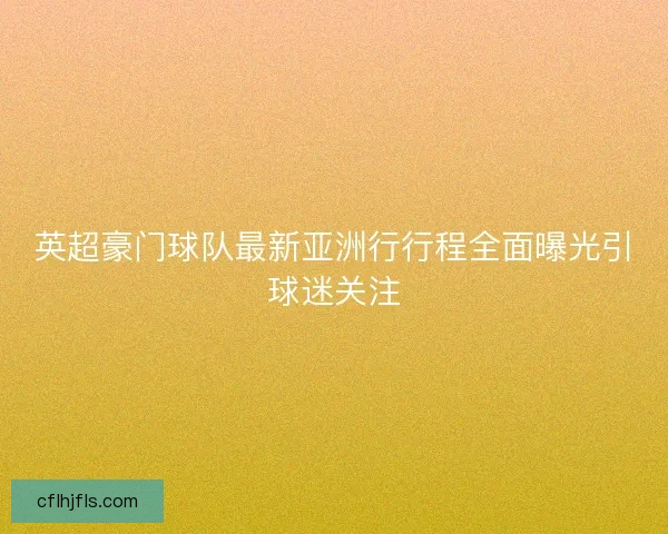 英超豪门球队最新亚洲行行程全面曝光引球迷关注 英超豪门球队最新亚洲行行程全面曝光引球迷关注