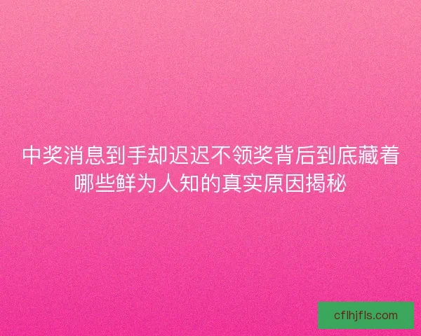中奖消息到手却迟迟不领奖背后到底藏着哪些鲜为人知的真实原因揭秘