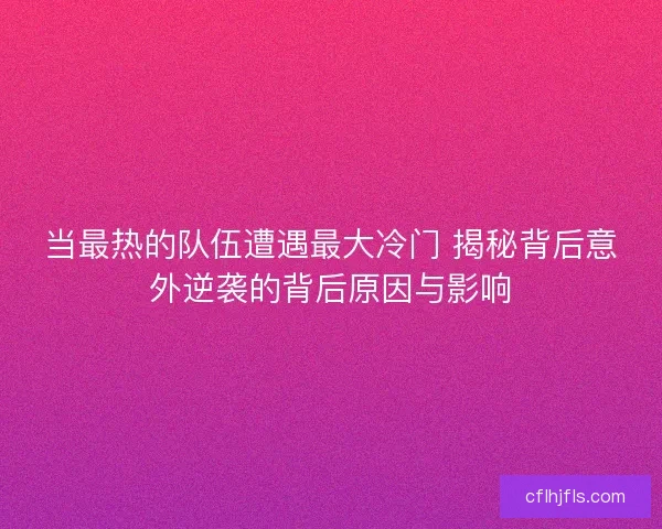 当最热的队伍遭遇最大冷门 揭秘背后意外逆袭的背后原因与影响
