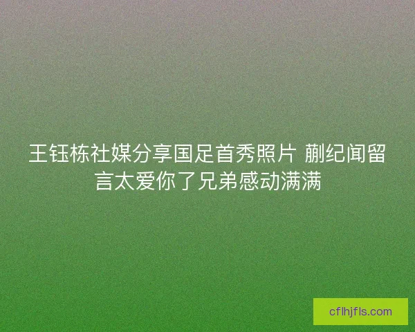 王钰栋社媒分享国足首秀照片 蒯纪闻留言太爱你了兄弟感动满满