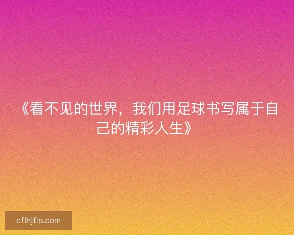 《看不见的世界,我们用足球书写属于自己的精彩人生》 《看不见的世界,我们用足球书写属于自己的精彩人生》