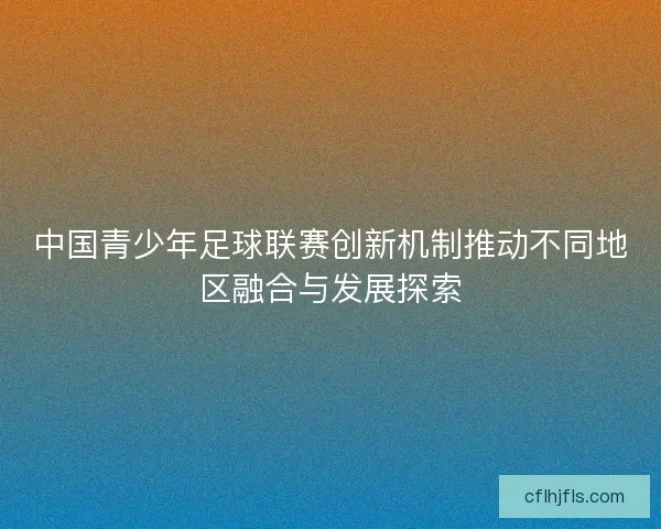 中国青少年足球联赛创新机制推动不同地区融合与发展探索