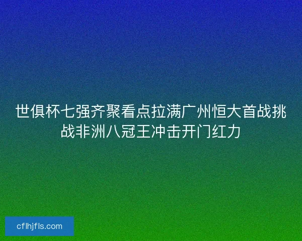 世俱杯七强齐聚看点拉满广州恒大首战挑战非洲八冠王冲击开门红力 世俱杯七强齐聚看点拉满广州恒大首战挑战非洲八冠王冲击开门红力