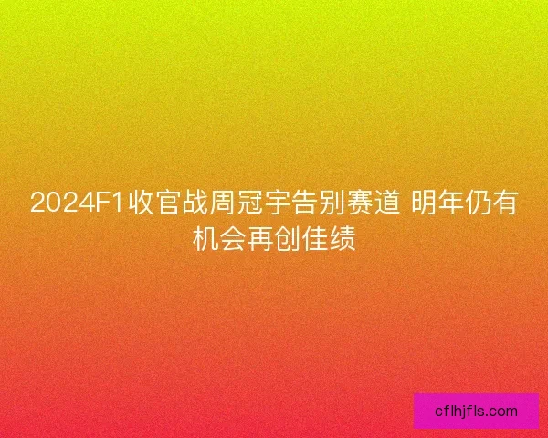2024F1收官战周冠宇告别赛道 明年仍有机会再创佳绩 2024F1收官战周冠宇告别赛道 明年仍有机会再创佳绩