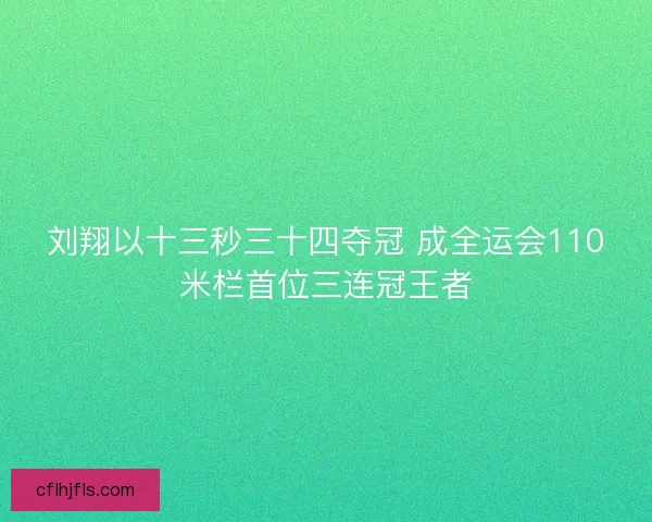 刘翔以十三秒三十四夺冠 成全运会110米栏首位三连冠王者 刘翔以十三秒三十四夺冠 成全运会110米栏首位三连冠王者
