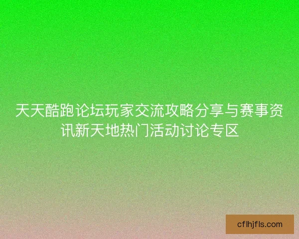 天天酷跑论坛玩家交流攻略分享与赛事资讯新天地热门活动讨论专区 天天酷跑论坛玩家交流攻略分享与赛事资讯新天地热门活动讨论专区